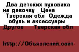 Два детских пуховика на девочку › Цена ­ 2 000 - Тверская обл. Одежда, обувь и аксессуары » Другое   . Тверская обл.